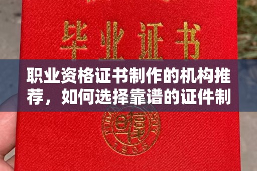 嫩江职业资格证书制作的机构推荐，如何选择靠谱的证件制作公司？